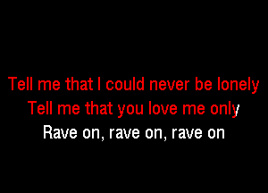 Tell me that I could never be lonely

Tell me that you love me only
Rave on. rave on, rave on