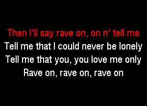 Then I'll say rave on, on n' tell me

Tell me that I could never be lonely

Tell me that you, you love me only
Rave on, rave on, rave on