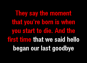 They say the moment
that you're born is when
you start to die. And the

first time that we said hello
began our last goodbye