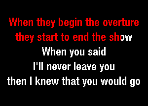 When they begin the overture
they start to end the show
When you said
I'll never leave you
then I knew that you would go