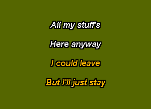 All my stuffs
Here anyway

I coutd Ieave

But I'lljust stay