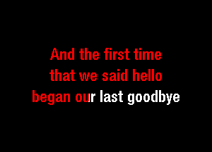 And the first time

that we said hello
began our last goodbye