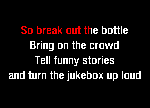 80 break out the bottle
Bring on the crowd

Tell funny stories
and turn the jukebox up loud
