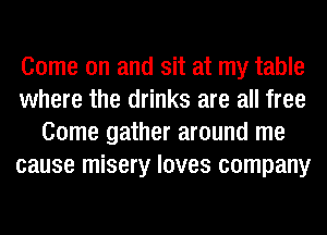 Come on and sit at my table
where the drinks are all free
Come gather around me
cause misery loves company