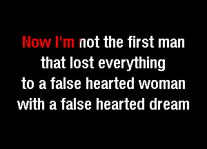 Now I'm not the first man
that lost everything

to a false hearted woman

with a false hearted dream