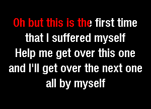 Oh but this is the first time
that I suffered myself
Help me get over this one
and I'll get over the next one
all by myself