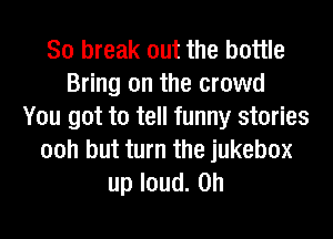 80 break out the bottle
Bring on the crowd
You got to tell funny stories

00h but turn the jukebox
up loud. 0h