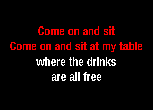 Come on and sit
Come on and sit at my table

where the drinks
are all free
