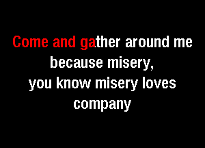 Come and gather around me
because misery,

you know misery loves
company