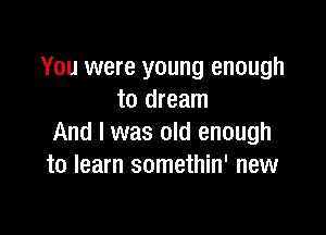 You were young enough
to dream

And I was old enough
to learn somethin' new