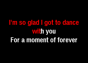 I'm so glad I got to dance

with you
For a moment of forever