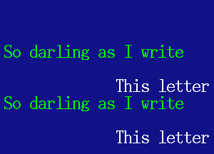 So darling as I write

This letter
So darling as I write

This letter