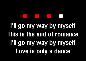 El El El El
I'll go my way by myself
This is the end of romance
I'll go my way by myself
Love is only a dance