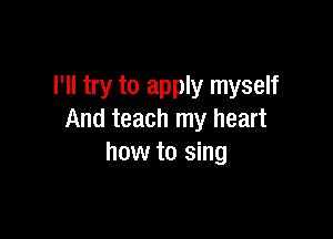 I'll try to apply myself

And teach my heart
how to sing