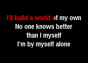 I'll build a world of my own
No one knows better

than I myself
I'm by myself alone