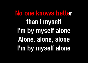 No one knows better
than I myself
I'm by myself alone

Alone, alone, alone
I'm by myself alone