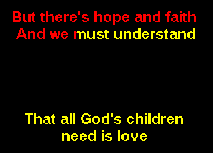 But there's hope and faith
And we must understand

That all God's children
need is love