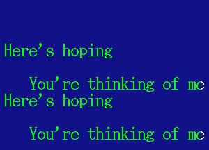 Here s hoping

You re thinking of me
Here s hoping

You re thinking of me