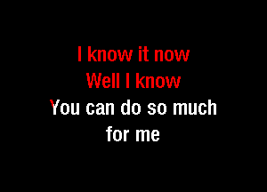 I know it now
Well I know

You can do so much
for me