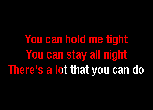 You can hold me tight

You can stay all night
There's a lot that you can do