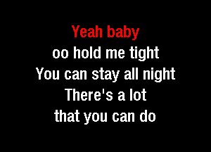 Yeah baby
00 hold me tight
You can stay all night

There's a lot
that you can do