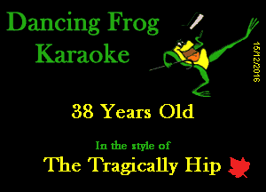 Dancing Frog J)
Karaoke

I,

9LUZJZ WQL

38 Years Old

In the xtyle of

The Tragically Hip a