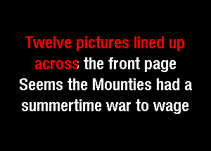 Twelve pictures lined up
across the front page
Seems the Mounties had a
summertime war to wage