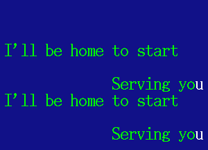 1 11 be home to start

Serving you
I ll be home to start

Serving you