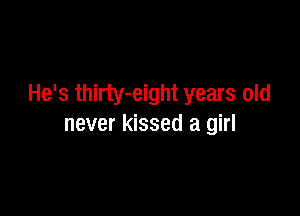 He's thirty-eight years old

never kissed a girl
