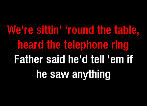 We're sittin' 'round the table,
heard the telephone ring
Father said he'd tell 'em if

he saw anything