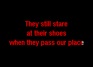 They still stare

at their shoes
when they pass our place