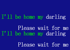 I ll be home my darling

Please wait for me
I ll be home my darling

Please wait for me