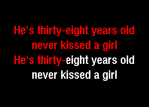 He's thirty-eight years old
never kissed a girl

He's thirty-eight years old
never kissed a girl