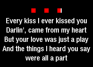 EIEIEI

Every kiss I ever kissed you
Darlin', came from my heart
But your love was just a play
And the things I heard you say
were all a part