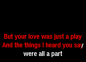 But your love was just a play
And the things I heard you say
were all a part