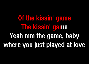 0f the kissin' game
The kissin' game

Yeah mm the game, baby
where you just played at love