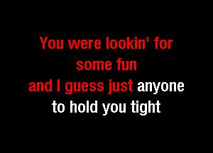 You were lookin' for
some fun

and I guess just anyone
to hold you tight