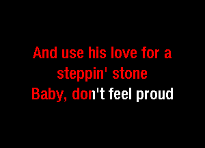 And use his love for a

steppin' stone
Baby, don't feel proud