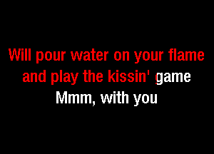 Will pour water on your flame

and play the kissin' game
Mmm, with you