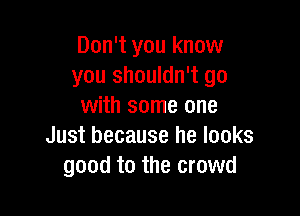 Don't you know
you shouldn't go
with some one

Just because he looks
good to the crowd