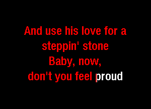 And use his love for a
steppin' stone

Baby, now,
don't you feel proud