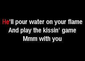 He'll pour water on your flame

And play the kissin' game
Mmm with you