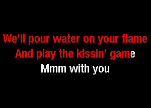 We'll pour water on your flame

And play the kissin' game
Mmm with you