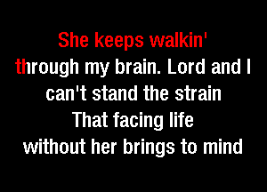 She keeps walkin'
through my brain. Lord and I
can't stand the strain
That facing life
without her brings to mind