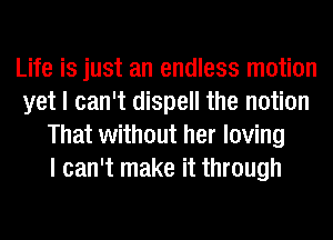 Life is just an endless motion
yet I can't dispell the notion
That without her loving
I can't make it through