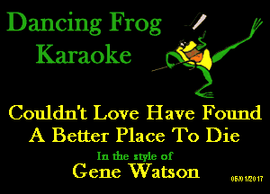 Dancing Frog J)
Karaoke

.a',

Couldn't Love Have Found
A Better Place To Die

In the style of
Gene W atson

05.0mm?