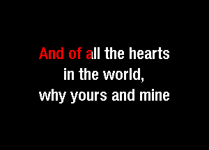 And of all the hearts

in the world,
why yours and mine