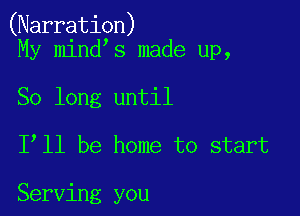 (Narration)
My mind s made up,

So long until

I ll be home to start

Serving you