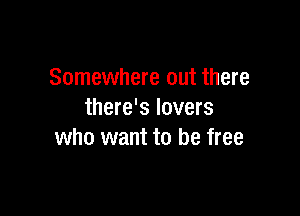 Somewhere out there

there's lovers
who want to be free