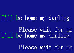 I ll be home my darling

Please wait for me
I ll be home my darling

Please wait for me